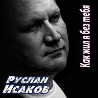 Скачать песню Руслан Исаков RUS - Как жил я без тебя